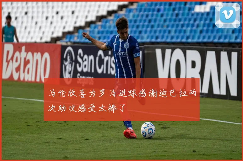 马伦欣喜为罗马进球感谢迪巴拉两次助攻感受太棒了