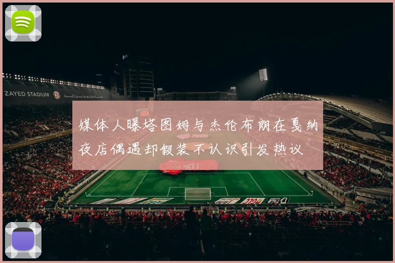媒体人曝塔图姆与杰伦布朗在戛纳夜店偶遇却假装不认识引发热议