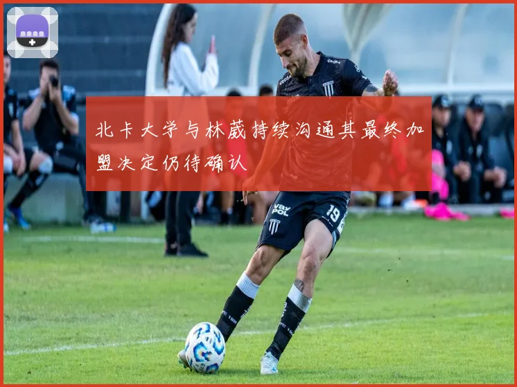 北卡大学与林葳持续沟通其最终加盟决定仍待确认