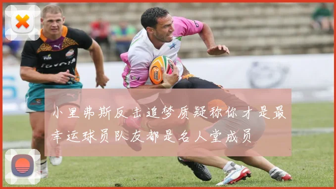 小里弗斯反击追梦质疑称你才是最幸运球员队友都是名人堂成员