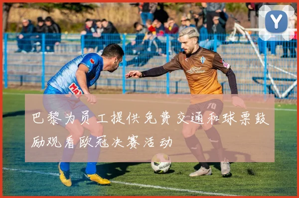 巴黎为员工提供免费交通和球票鼓励观看欧冠决赛活动