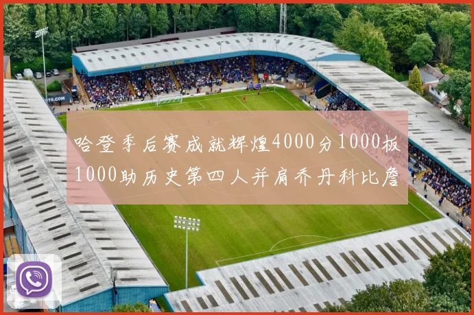 哈登季后赛成就辉煌4000分1000板1000助历史第四人并肩乔丹科比詹姆斯