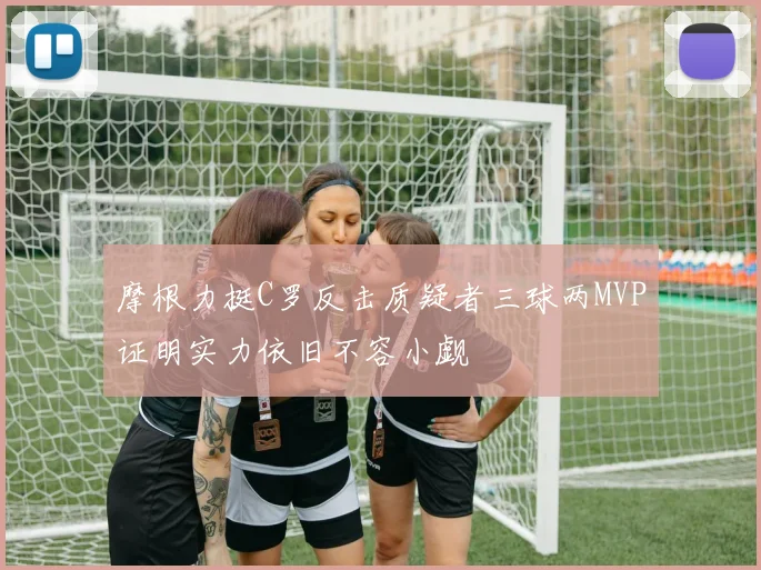 摩根力挺C罗反击质疑者三球两MVP证明实力依旧不容小觑