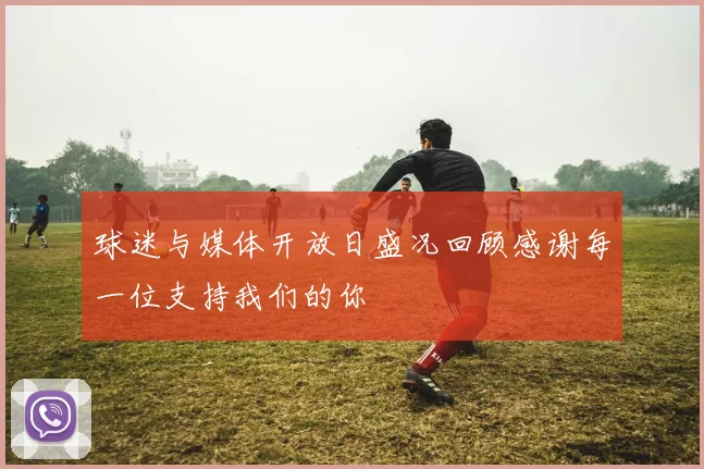 球迷与媒体开放日盛况回顾感谢每一位支持我们的你