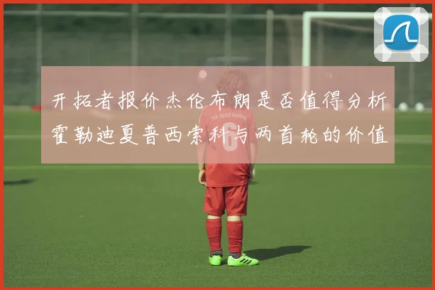 开拓者报价杰伦布朗是否值得分析霍勒迪夏普西索科与两首轮的价值