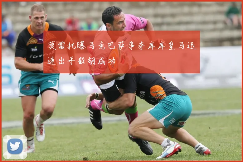 莫雷托曝马竞巴萨争夺库库皇马迅速出手截胡成功