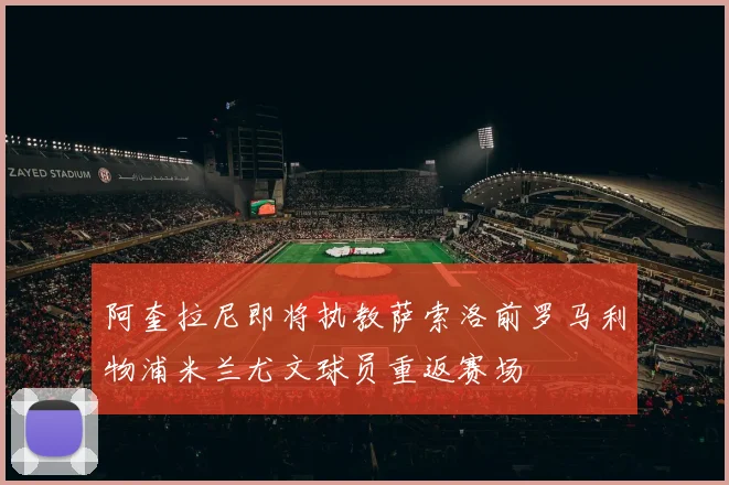 阿奎拉尼即将执教萨索洛前罗马利物浦米兰尤文球员重返赛场