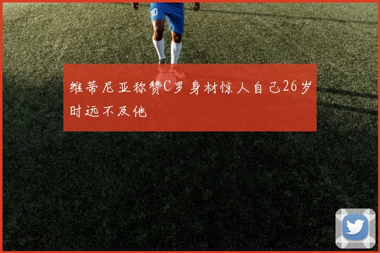 维蒂尼亚称赞C罗身材惊人自己26岁时远不及他