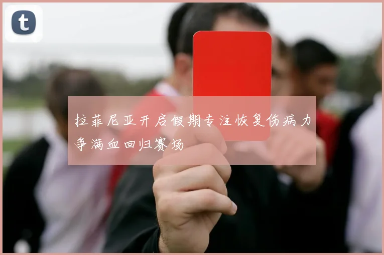 拉菲尼亚开启假期专注恢复伤病力争满血回归赛场
