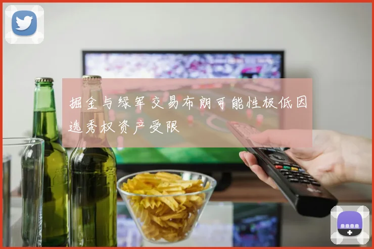 掘金与绿军交易布朗可能性极低因选秀权资产受限