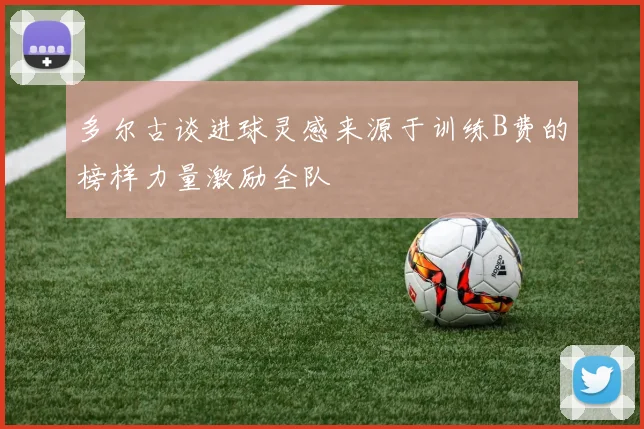 多尔古谈进球灵感来源于训练B费的榜样力量激励全队