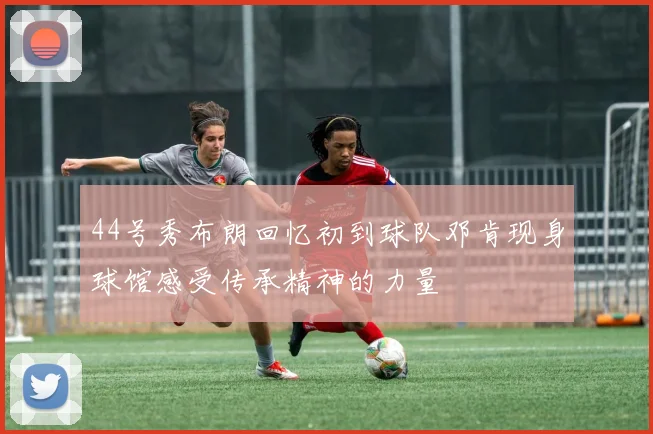44号秀布朗回忆初到球队邓肯现身球馆感受传承精神的力量