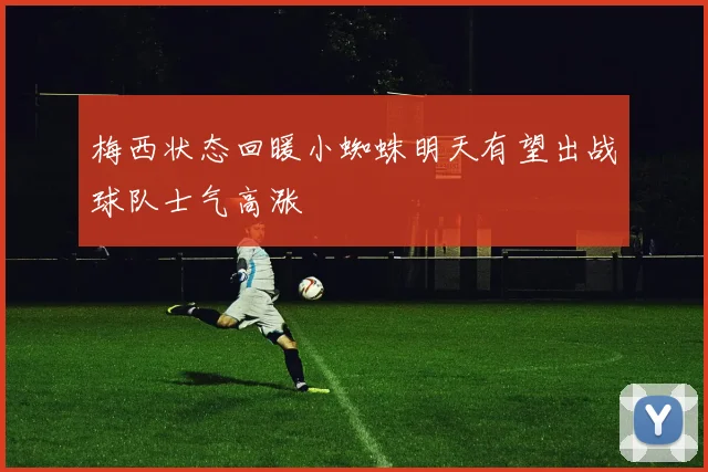 梅西状态回暖小蜘蛛明天有望出战球队士气高涨
