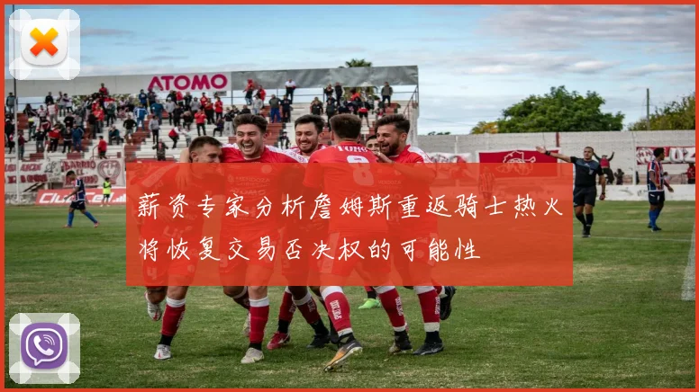 薪资专家分析詹姆斯重返骑士热火将恢复交易否决权的可能性