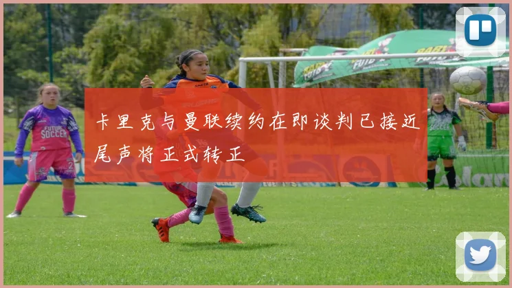 卡里克与曼联续约在即谈判已接近尾声将正式转正