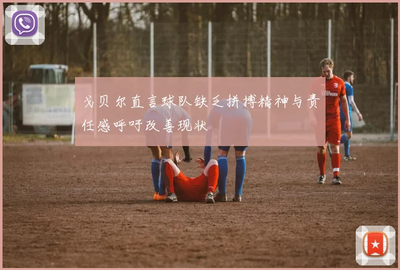 戈贝尔直言球队缺乏拼搏精神与责任感呼吁改善现状