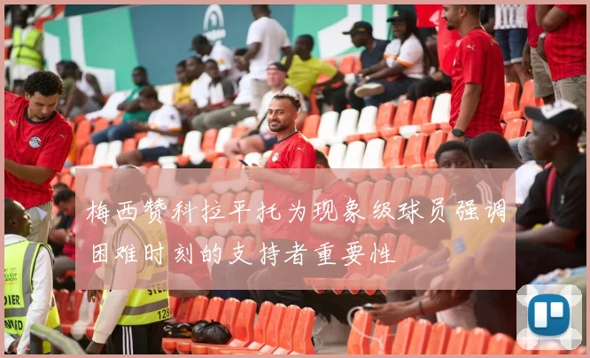 梅西赞科拉平托为现象级球员强调困难时刻的支持者重要性