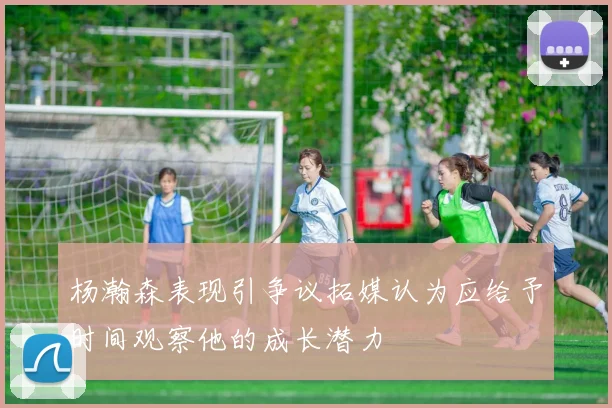 杨瀚森表现引争议拓媒认为应给予时间观察他的成长潜力