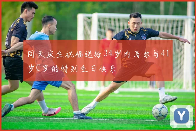 同天庆生祝福送给34岁内马尔与41岁C罗的特别生日快乐