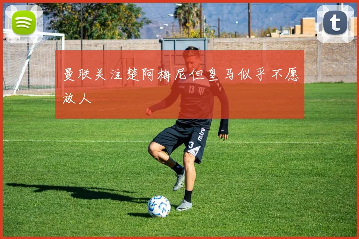 曼联关注楚阿梅尼但皇马似乎不愿放人