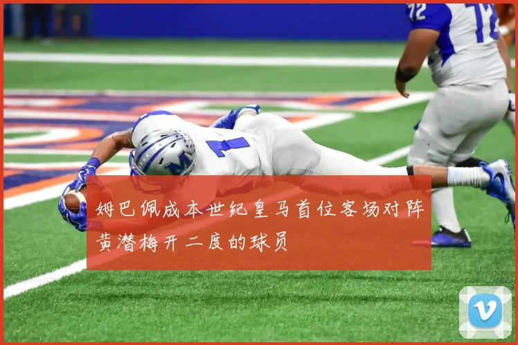 姆巴佩成本世纪皇马首位客场对阵黄潜梅开二度的球员