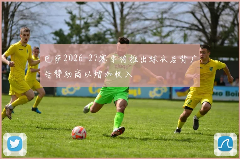 巴萨2026-27赛季将推出球衣后背广告赞助商以增加收入